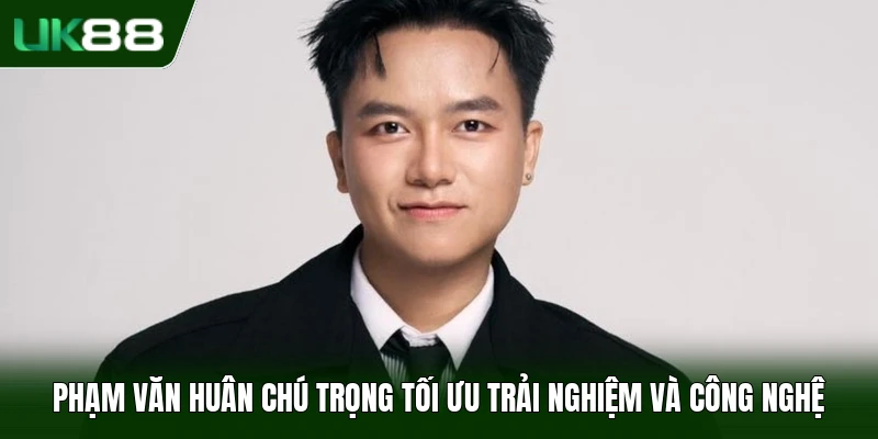 Phạm Văn Huân chú trọng tối ưu trải nghiệm và công nghệ